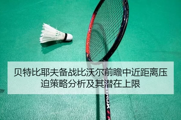 贝特比耶夫备战比沃尔前瞻中近距离压迫策略分析及其潜在上限