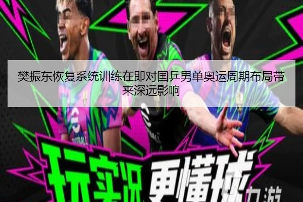 樊振东恢复系统训练在即对国乒男单奥运周期布局带来深远影响